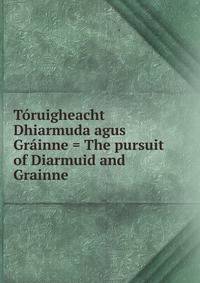 Toruigheacht Dhiarmuda agus Grainne = The pursuit of Diarmuid and Grainne