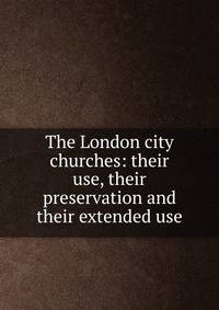 The London city churches: their use, their preservation and their extended use
