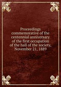 Proceedings commemorative of the centennial anniversary of the first occupation of the hall of the society, November 21, 1889