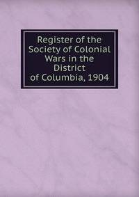 Register of the Society of Colonial Wars in the District of Columbia, 1904