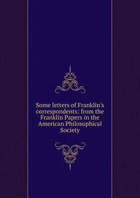 Some letters of Franklin's correspondents: from the Franklin Papers in the American Philosophical Society