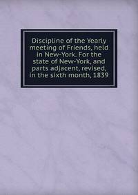 Discipline of the Yearly meeting of Friends, held in New-York. For the state of New-York, and parts adjacent, revised, in the sixth month, 1839