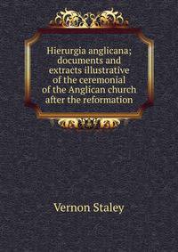 Hierurgia anglicana: documents and extracts illustrative of the ceremonial of the Anglican church after the reformation