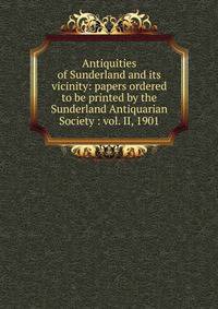 Antiquities of Sunderland and its vicinity: papers ordered to be printed by the Sunderland Antiquarian Society : vol. II, 1901