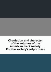 Circulation and character of the volumes of the American tract society. For the society's colportuers