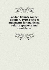 London County council election, 1910. Facts &amp; arguments for municipal reform speakers and candidates
