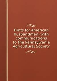 Hints for American husbandmen: with communications to the Pennsylvania Agricultural Society