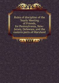 Rules of discipline of the Yearly Meeting of Friends, for Pennsylvania, New-Jersey, Delaware, and the eastern parts of Maryland
