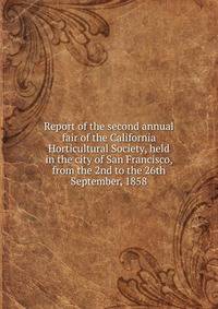 Report of the second annual fair of the California Horticultural Society, held in the city of San Francisco, from the 2nd to the 26th September, 1858