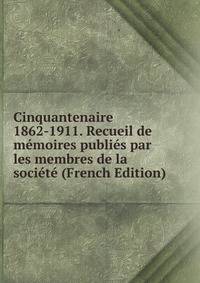 Cinquantenaire 1862-1911. Recueil de memoires publies par les membres de la societe (French Edition)