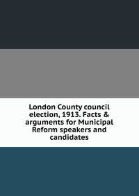 London County council election, 1913. Facts &amp; arguments for Municipal Reform speakers and candidates