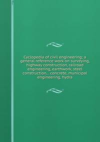 Cyclopedia of civil engineering; a general reference work on surveying, highway construction, railroad engineering, earthwork, steel construction, . concrete, municipal engineering, hydra