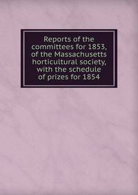 Reports of the committees for 1853, of the Massachusetts horticultural society, with the schedule of prizes for 1854