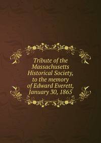 Tribute of the Massachusetts Historical Society, to the memory of Edward Everett, January 30, 1865