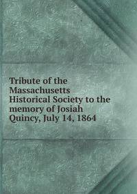 Tribute of the Massachusetts Historical Society to the memory of Josiah Quincy, July 14, 1864