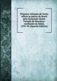 Primeira visitacao do Santo officio as partes do Brasil pelo licenciado Heiter Furtads de Mendoca: confissoes da Bahia, 1591-92 (Spanish Edition)