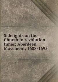 Sidelights on the Church in revolution times; Aberdeen Movement, 1688-1695