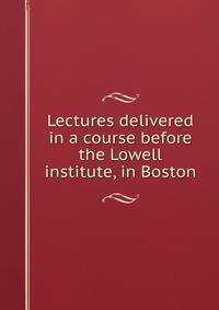 Lectures delivered in a course before the Lowell institute, in Boston