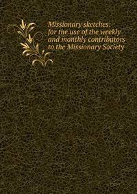 Missionary sketches: for the use of the weekly and monthly contributors to the Missionary Society