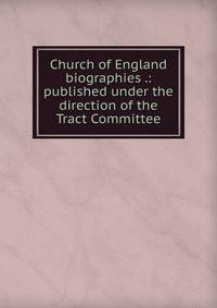 Church of England biographies .: published under the direction of the Tract Committee