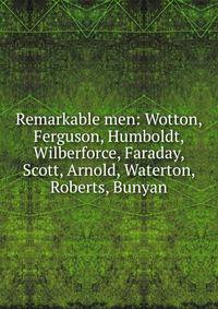 Remarkable men: Wotton, Ferguson, Humboldt, Wilberforce, Faraday, Scott, Arnold, Waterton, Roberts, Bunyan