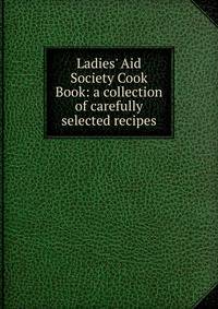 Ladies' Aid Society Cook Book: a collection of carefully selected recipes