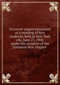 Fernwort papers presented at a meeting of fern students, held in New York city, June 27, 1900, under the auspices of the Linnaean fern chapter .