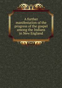 A further manifestation of the progress of the gospel among the Indians in New England