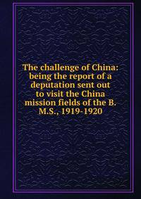 The challenge of China: being the report of a deputation sent out to visit the China mission fields of the B.M.S., 1919-1920