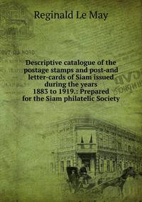 Descriptive catalogue of the postage stamps and post-and letter-cards of Siam issued during the years 1883 to 1919.: Prepared for the Siam philatelic Society