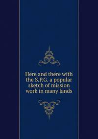 Here and there with the S.P.G. a popular sketch of mission work in many lands