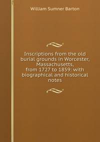 Inscriptions from the old burial grounds in Worcester, Massachusetts, from 1727 to 1859: with biographical and historical notes