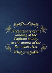 Tercentenary of the landing of the Popham colony at the mouth of the Kennebec river