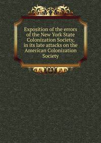Exposition of the errors of the New York State Colonization Society, in its late attacks on the American Colonization Society
