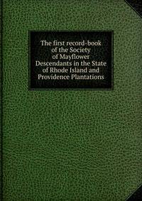 The first record-book of the Society of Mayflower Descendants in the State of Rhode Island and Providence Plantations