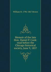 Memoir of the late Hon. Daniel P. Cook: read before the Chicago historical society, June 9, 1857