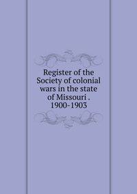Register of the Society of colonial wars in the state of Missouri . 1900-1903