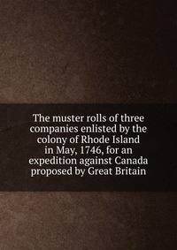 The muster rolls of three companies enlisted by the colony of Rhode Island in May, 1746, for an expedition against Canada proposed by Great Britain