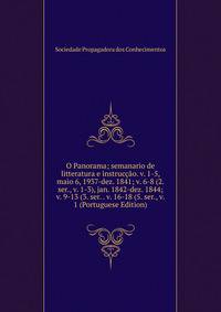 O Panorama; semanario de litteratura e instruccao. v. 1-5, maio 6, 1937-dez. 1841; v. 6-8 (2. ser., v. 1-3), jan. 1842-dez. 1844; v. 9-13 (3. ser. . v. 16-18 (5. ser., v. 1 (Portuguese Edition)