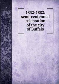 1832-1882: semi-centennial celebration of the city of Buffalo