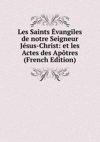 Les Saints Evangiles de notre Seigneur Jesus-Christ: et les Actes des Apotres (French Edition)