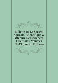 Bulletin De La Soci?t? Agricole, Scientifique &amp; Litt?raire Des Pyr?n?es-Orientales, Volumes 18-19 (French Edition)