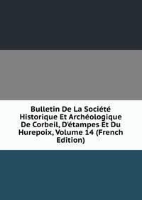 Bulletin De La Soci?t? Historique Et Arch?ologique De Corbeil, D'?tampes Et Du Hurepoix, Volume 14 (French Edition)