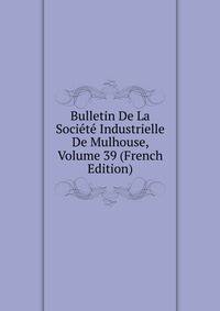 Bulletin De La Societe Industrielle De Mulhouse, Volume 39 (French Edition)