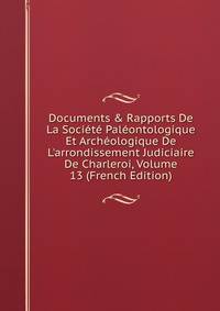 Documents &amp; Rapports De La Soci?t? Pal?ontologique Et Arch?ologique De L'arrondissement Judiciaire De Charleroi, Volume 13 (French Edition)