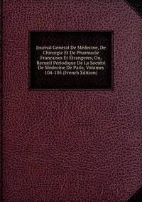 Journal General De Medecine, De Chirurgie Et De Pharmacie Francaises Et Etrangeres, Ou, Recueil Periodique De La Societe De Medecine De Paris, Volumes 104-105 (French Edition)