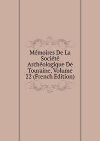 Memoires De La Societe Archeologique De Touraine, Volume 22 (French Edition)