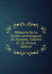 Memoires De La Societe Archeologique De Touraine, Volumes 31-32 (French Edition)