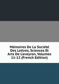 M?moires De La Soci?t? Des Lettres, Sciences Et Arts De L'aveyron, Volumes 11-12 (French Edition)