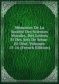 Memoires De La Societe Des Sciences Morales, Des Lettres Et Des Arts De Seine-Et-Oise, Volumes 15-16 (French Edition)